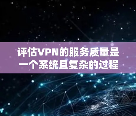 评估VPN的服务质量是一个系统且复杂的过程，需要综合考虑多个因素。以下是逐步的评估方法和建议