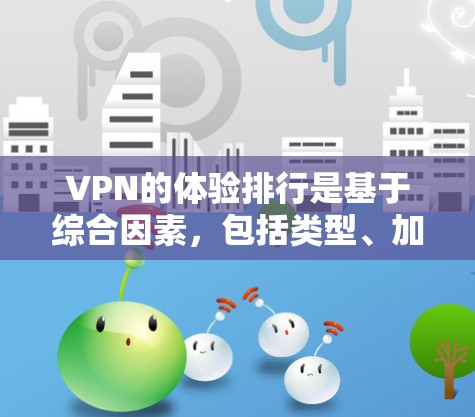 VPN的体验排行是基于综合因素，包括类型、加密方式、网络连接、流量带宽、价格、使用体验、安全性、隐私保护和用户反馈。以下是详细的指南，帮助您选择和使用最适合自己的VPN服务