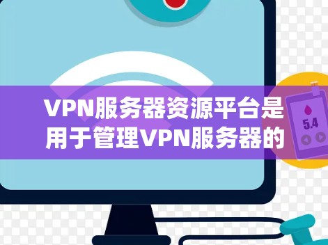 VPN服务器资源平台是用于管理VPN服务器的系统，帮助用户获取服务器信息、分配资源、监控安全等。以下是该平台的详细信息