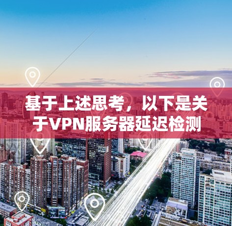 基于上述思考，以下是关于VPN服务器延迟检测平台的详细指南
