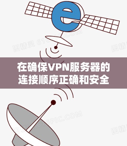 在确保VPN服务器的连接顺序正确和安全时，可以按照以下步骤进行