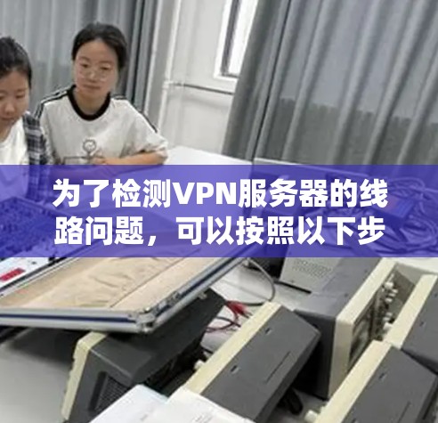 为了检测VPN服务器的线路问题,可以按照以下步骤进行 为了检测VPN服务器的线路问题,可以按照以下步骤进行
