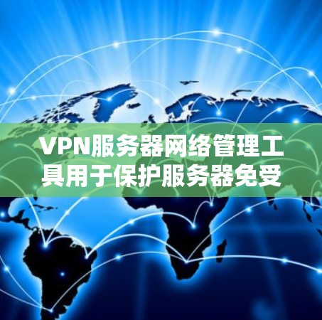 VPN服务器网络管理工具用于保护服务器免受未经授权访问的风险，以下是详细的步骤和方法