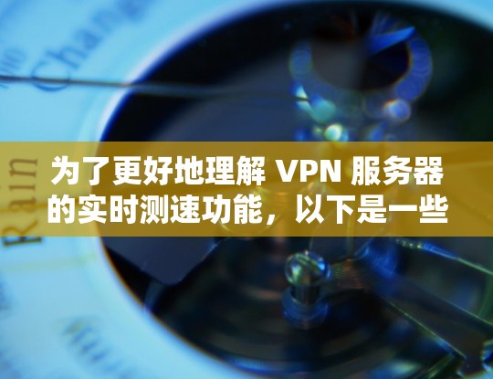 为了更好地理解 VPN 服务器的实时测速功能，以下是一些关键点的总结和解释