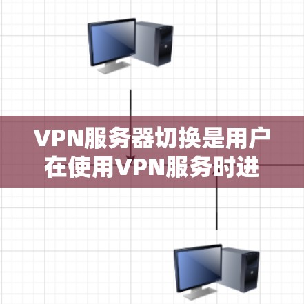 VPN服务器切换是用户在使用VPN服务时进行服务器环境切换的重要功能，以下是详细的步骤和注意事项