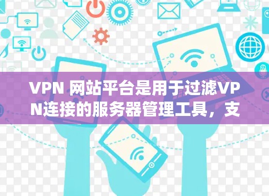 VPN 网站平台是用于过滤VPN连接的服务器管理工具，支持多种类型，如内网服务器、外网服务器和 V2X、VX Cup 等。以下是它们的主要功能、优势、问题以及使用成本的详细分析