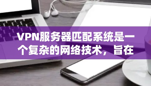 VPN服务器匹配系统是一个复杂的网络技术，旨在为用户提供安全、可靠且高效的VPN连接。以下是对该系统的详细分析