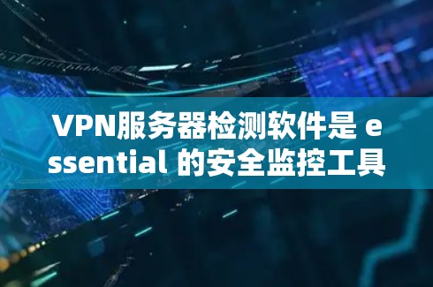 VPN服务器检测软件是 essential 的安全监控工具，帮助管理员及时发现和应对潜在攻击。以下是对这些软件的详细解析