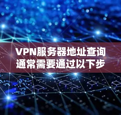 VPN服务器地址查询通常需要通过以下步骤来实现