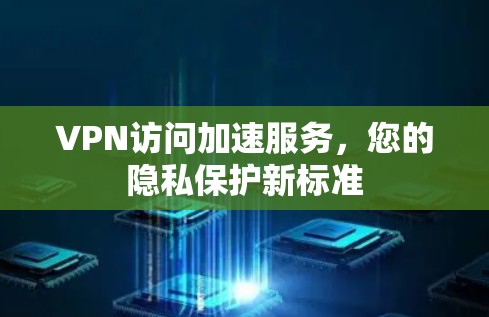 VPN访问加速服务，您的隐私保护新标准