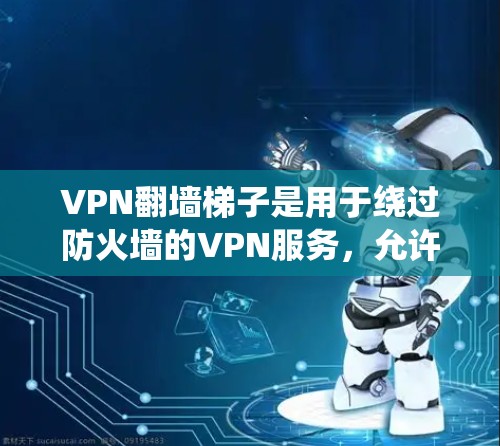 VPN翻墙梯子是用于绕过防火墙的VPN服务,允许用户访问外部互联网。以下是一些推荐的VPN梯子及其特点,供您参考 VPN翻墙梯子是用于绕过防火墙的VPN服务,允许用户访问外部互联网。以下是一些推荐的VPN梯子及其特点,供您参考