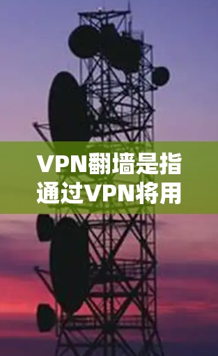 VPN翻墙是指通过VPN将用户从一个网络转移到另一个网络，可能导致访问和使用某些网络资源受限。以下是对VPN翻墙的详细分析和解决方案