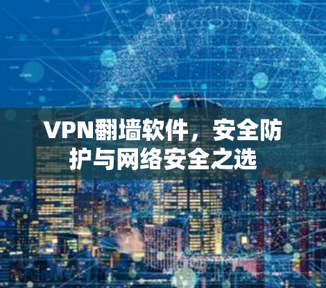 VPN翻墙软件,安全防护与网络安全之选 VPN翻墙软件,安全防护与网络安全之选