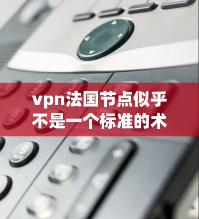 vpn法国节点似乎不是一个标准的术语或表述，可能有以下几种可能的解释