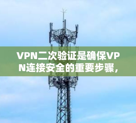 VPN二次验证是确保VPN连接安全的重要步骤,涉及手机号码、密码和IP地址的验证。以下是一步步的指南 VPN二次验证是确保VPN连接安全的重要步骤,涉及手机号码、密码和IP地址的验证。以下是一步步的指南