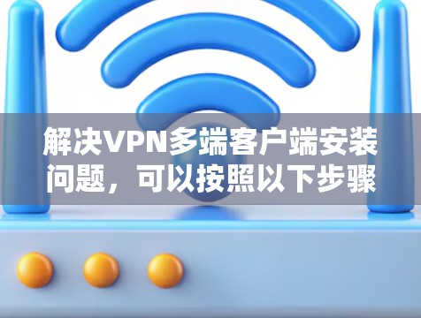 解决VPN多端客户端安装问题,可以按照以下步骤进行 解决VPN多端客户端安装问题,可以按照以下步骤进行