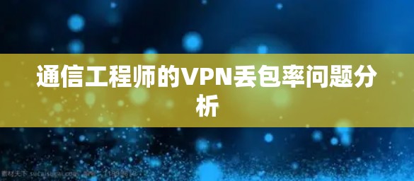 通信工程师的VPN丢包率问题分析