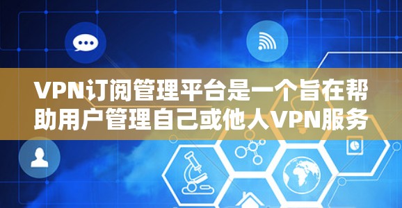 VPN订阅管理平台是一个旨在帮助用户管理自己或他人VPN服务的安全工具。以下是该平台的主要功能和特点