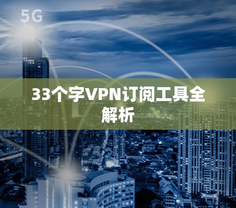 33个字VPN订阅工具全解析 33个字VPN订阅工具全解析