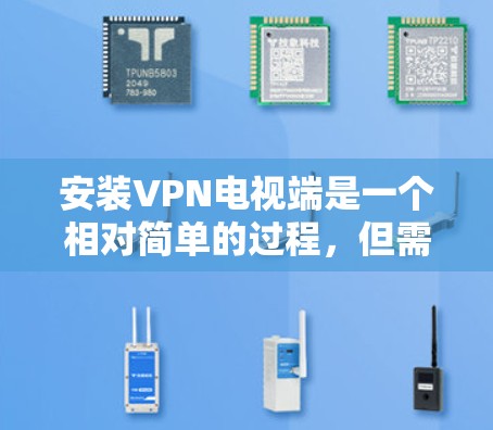 安装VPN电视端是一个相对简单的过程，但需要按照以下步骤进行