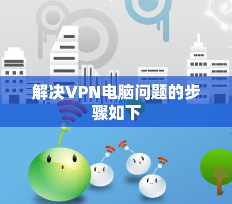 解决VPN电脑问题的步骤如下