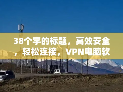38个字的标题,高效安全,轻松连接,VPN电脑软件下载大全 38个字的标题,高效安全,轻松连接,VPN电脑软件下载大全