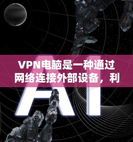 VPN电脑是一种通过网络连接外部设备，利用VPN协议进行通信的设备。它通常用于远程办公、网络服务访问、文件传输等场景。VPN电脑的更新是对其功能和安全性进行维护的重要步骤