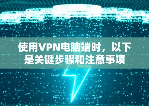 使用VPN电脑端时,以下是关键步骤和注意事项 使用VPN电脑端时,以下是关键步骤和注意事项
