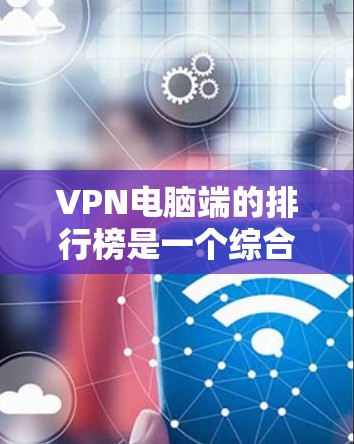 VPN电脑端的排行榜是一个综合考虑多个因素的选择，以下是根据不同方面整理出的建议