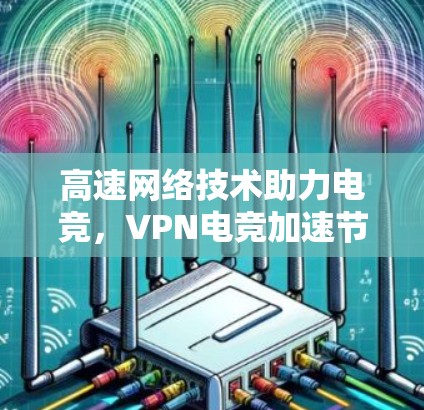 高速网络技术助力电竞,VPN电竞加速节点的创新探索 高速网络技术助力电竞,VPN电竞加速节点的创新探索