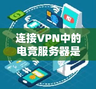 连接VPN中的电竞服务器是常见的操作，具体步骤如下