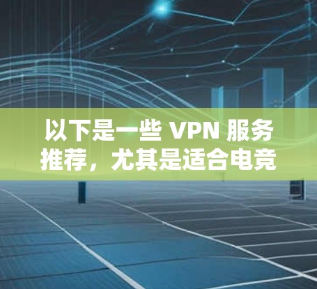 以下是一些 VPN 服务推荐，尤其是适合电竞和比赛观看的
