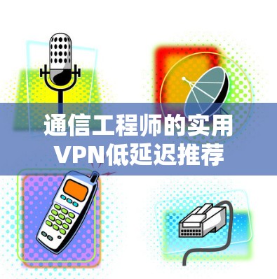 通信工程师的实用VPN低延迟推荐 通信工程师的实用VPN低延迟推荐