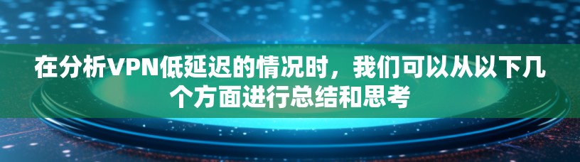 在分析VPN低延迟的情况时,我们可以从以下几个方面进行总结和思考 在分析VPN低延迟的情况时,我们可以从以下几个方面进行总结和思考