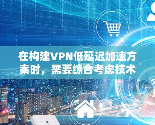 在构建VPN低延迟加速方案时，需要综合考虑技术、用户需求以及实际网络条件。以下是一些步骤性的分析和建议
