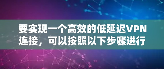 要实现一个高效的低延迟VPN连接,可以按照以下步骤进行 要实现一个高效的低延迟VPN连接,可以按照以下步骤进行