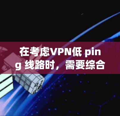 在考虑VPN低 ping 线路时，需要综合考虑多个因素，以确保安全性和用户体验。以下是详细的分析和建议