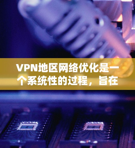 VPN地区网络优化是一个系统性的过程，旨在利用技术手段提升视频通话的安全性和效率。以下是对该过程的详细总结和优化建议