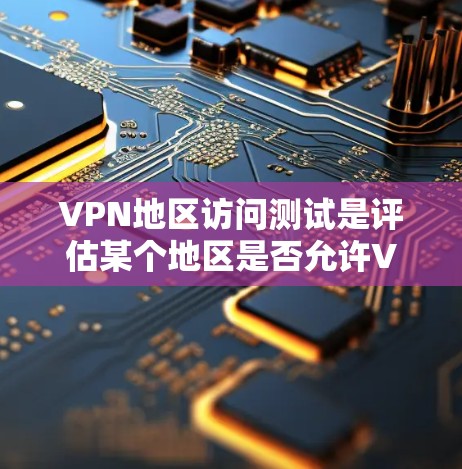 VPN地区访问测试是评估某个地区是否允许VPN访问的重要步骤，旨在确保企业在不同国家使用VPN时的安全性和合规性。以下是关于VPN地区访问测试的详细说明
