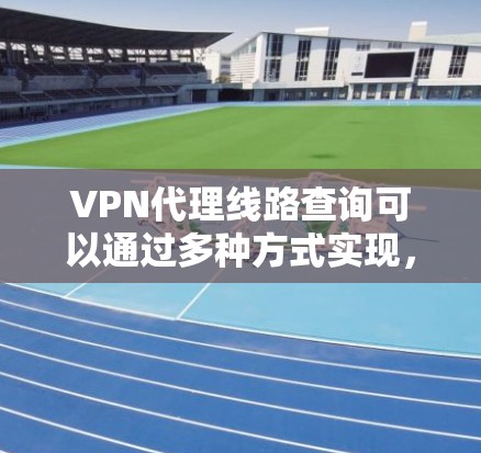 VPN代理线路查询可以通过多种方式实现，以下是几种常见方法和建议