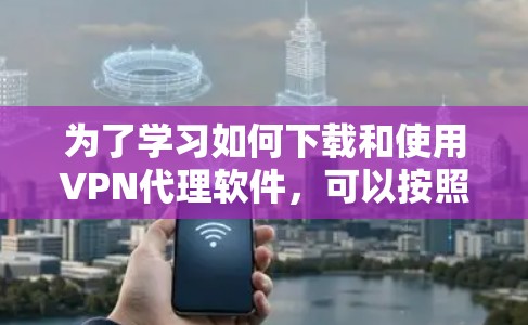为了学习如何下载和使用VPN代理软件，可以按照以下步骤进行