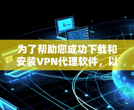 为了帮助您成功下载和安装VPN代理软件，以下是分步指南