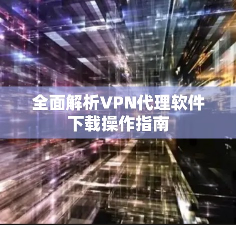 全面解析VPN代理软件下载操作指南