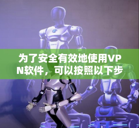 为了安全有效地使用VPN软件，可以按照以下步骤进行