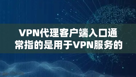 VPN代理客户端入口通常指的是用于VPN服务的客户端网站，这些网站提供了VPN连接的功能，类似于手机上的VPN应用。以下是几个常见的VPN代理客户端入口
