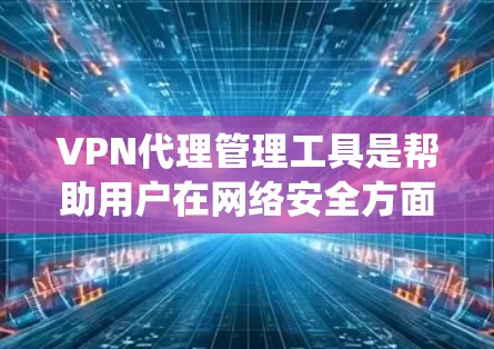 VPN代理管理工具是帮助用户在网络安全方面保护自己并访问远程服务器的工具。以下是对这些工具的系统总结和推荐