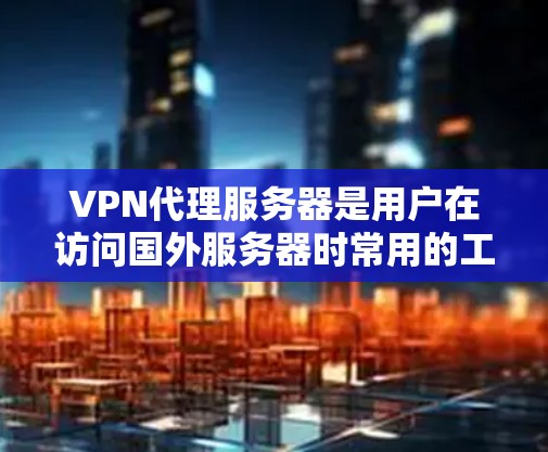 VPN代理服务器是用户在访问国外服务器时常用的工具,提供安全的连接。以下是几种常见的VPN代理服务器类型及其地址,供参考 VPN代理服务器是用户在访问国外服务器时常用的工具,提供安全的连接。以下是几种常见的VPN代理服务器类型及其地址,供参考