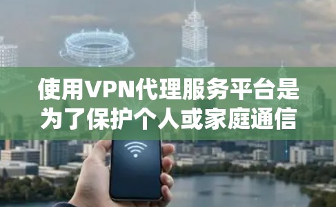 使用VPN代理服务平台是为了保护个人或家庭通信和数据的安全,以下是系统性的步骤和建议 使用VPN代理服务平台是为了保护个人或家庭通信和数据的安全,以下是系统性的步骤和建议