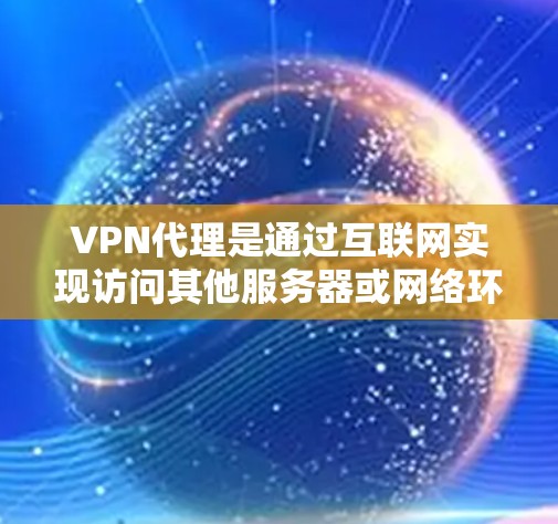 VPN代理是通过互联网实现访问其他服务器或网络环境的设备或软件工具,为用户提供更可靠、安全的访问体验。以下是对VPN代理的详细总结 VPN代理是通过互联网实现访问其他服务器或网络环境的设备或软件工具,为用户提供更可靠、安全的访问体验。以下是对VPN代理的详细总结