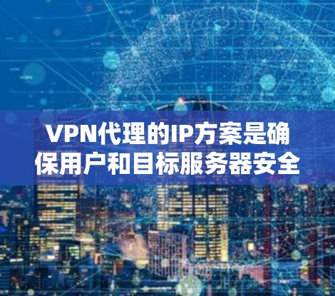 VPN代理的IP方案是确保用户和目标服务器安全连接的关键步骤。以下是一步步的指南，帮助您理解如何配置这些部分
